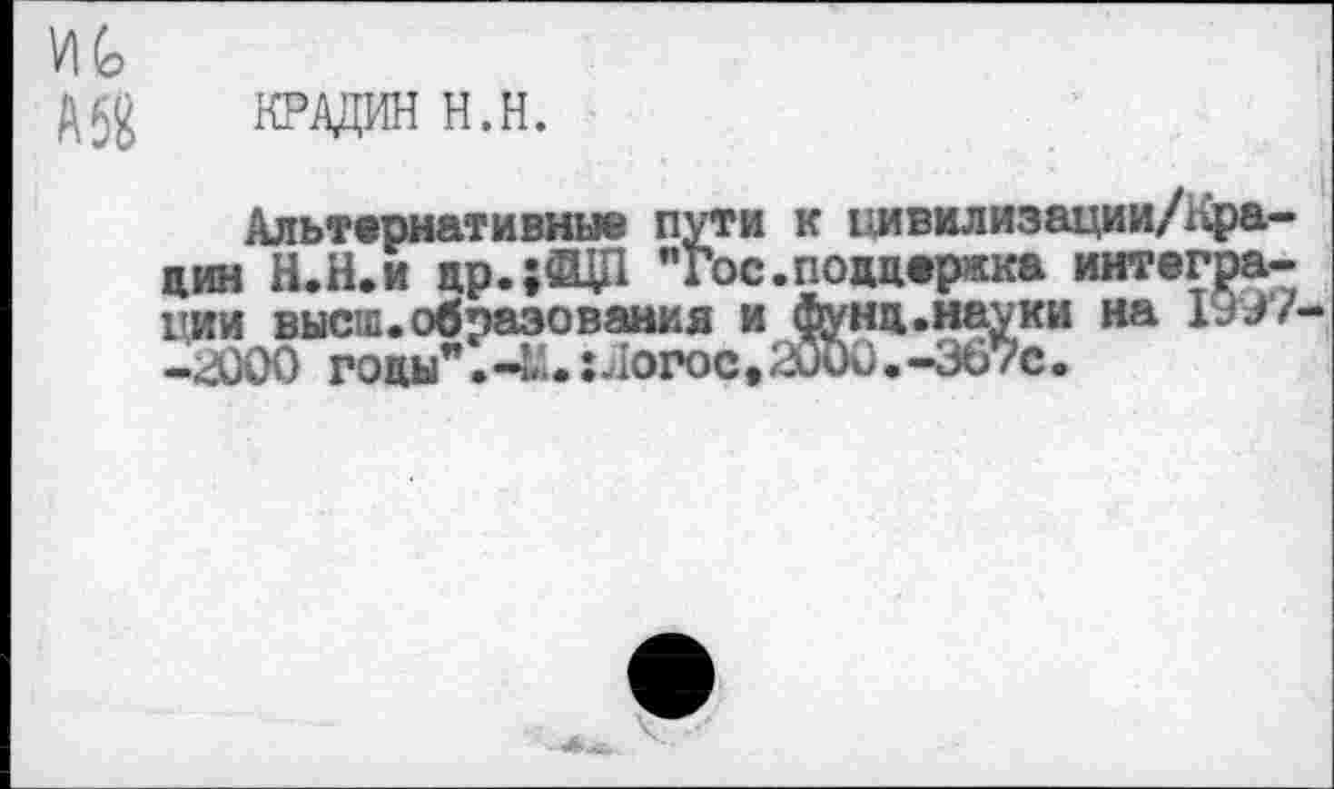 ﻿КРАДИНН.Н.
Альтернативные пути к цивилизации/Кра-цин Н.Н.и цр.;®Д1 "Гос.поддержка интеграции высш.образования и фунд.науки на 1997 ->000 годы".-Ы.хлогос. 2000.-367с.